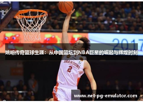 姚明传奇篮球生涯：从中国篮坛到NBA巨星的崛起与辉煌时刻