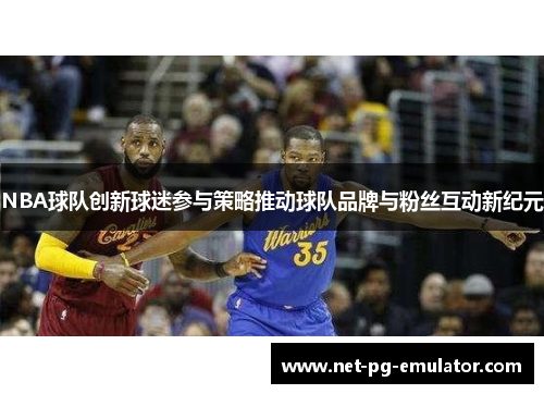 NBA球队创新球迷参与策略推动球队品牌与粉丝互动新纪元