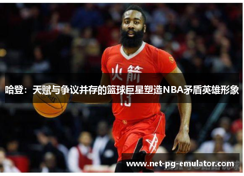 哈登：天赋与争议并存的篮球巨星塑造NBA矛盾英雄形象