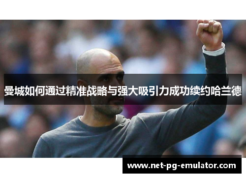 曼城如何通过精准战略与强大吸引力成功续约哈兰德