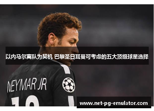 以内马尔离队为契机 巴黎圣日耳曼可考虑的五大顶级球星选择