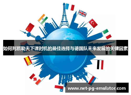 如何判断勒夫下课时机的最佳选择与德国队未来发展的关键因素