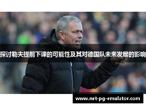探讨勒夫提前下课的可能性及其对德国队未来发展的影响