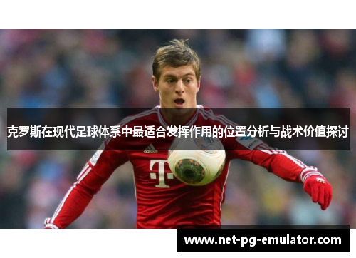 克罗斯在现代足球体系中最适合发挥作用的位置分析与战术价值探讨