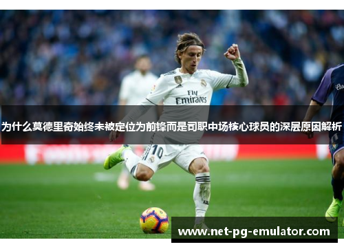为什么莫德里奇始终未被定位为前锋而是司职中场核心球员的深层原因解析
