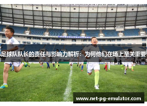足球队队长的责任与影响力解析:为何他们在场上至关重要 足球队队长的责任与影响力解析:为何他们在场上至关重要