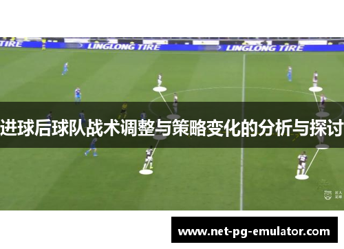 进球后球队战术调整与策略变化的分析与探讨 进球后球队战术调整与策略变化的分析与探讨