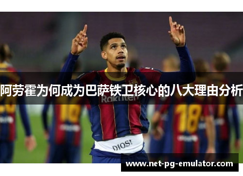 阿劳霍为何成为巴萨铁卫核心的八大理由分析 阿劳霍为何成为巴萨铁卫核心的八大理由分析