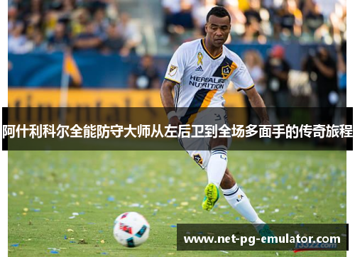 阿什利科尔全能防守大师从左后卫到全场多面手的传奇旅程 阿什利科尔全能防守大师从左后卫到全场多面手的传奇旅程