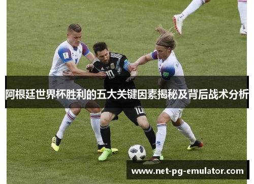阿根廷世界杯胜利的五大关键因素揭秘及背后战术分析