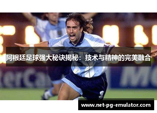阿根廷足球强大秘诀揭秘：技术与精神的完美融合