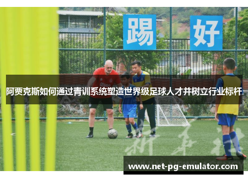 阿贾克斯如何通过青训系统塑造世界级足球人才并树立行业标杆