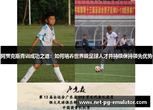 阿贾克斯青训成功之道：如何培养世界级足球人才并持续保持领先优势