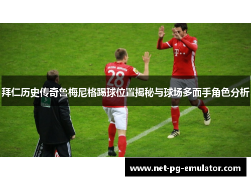 拜仁历史传奇鲁梅尼格踢球位置揭秘与球场多面手角色分析