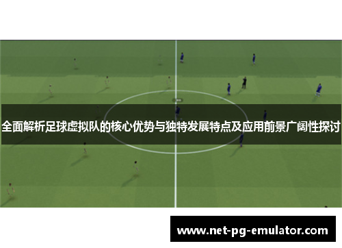 全面解析足球虚拟队的核心优势与独特发展特点及应用前景广阔性探讨