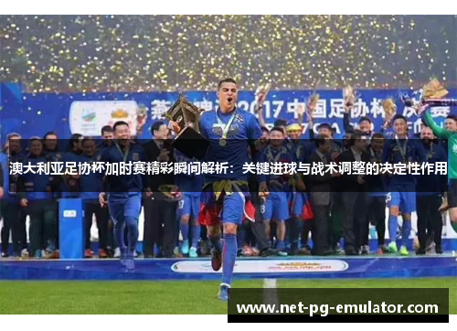 澳大利亚足协杯加时赛精彩瞬间解析：关键进球与战术调整的决定性作用