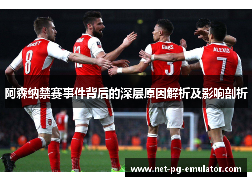 阿森纳禁赛事件背后的深层原因解析及影响剖析