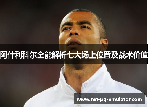 阿什利科尔全能解析七大场上位置及战术价值