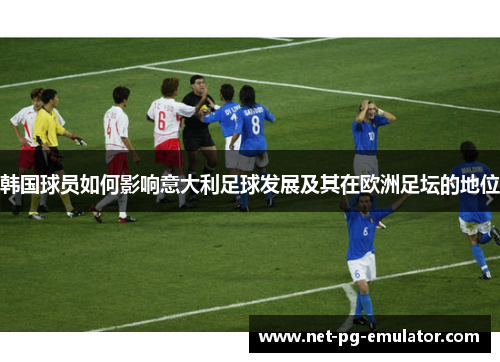 韩国球员如何影响意大利足球发展及其在欧洲足坛的地位