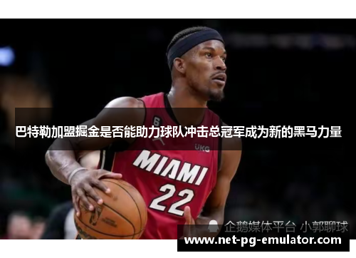 巴特勒加盟掘金是否能助力球队冲击总冠军成为新的黑马力量