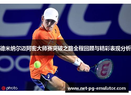 德米纳尔迈阿密大师赛突破之路全程回顾与精彩表现分析