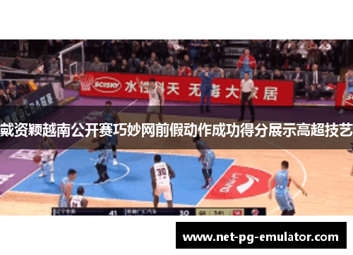 戴资颖越南公开赛巧妙网前假动作成功得分展示高超技艺 戴资颖越南公开赛巧妙网前假动作成功得分展示高超技艺