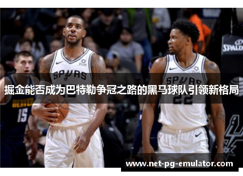 掘金能否成为巴特勒争冠之路的黑马球队引领新格局 掘金能否成为巴特勒争冠之路的黑马球队引领新格局