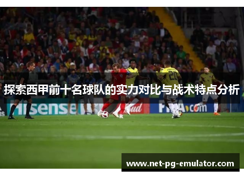 探索西甲前十名球队的实力对比与战术特点分析 探索西甲前十名球队的实力对比与战术特点分析