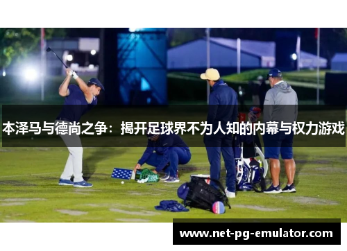 本泽马与德尚之争：揭开足球界不为人知的内幕与权力游戏