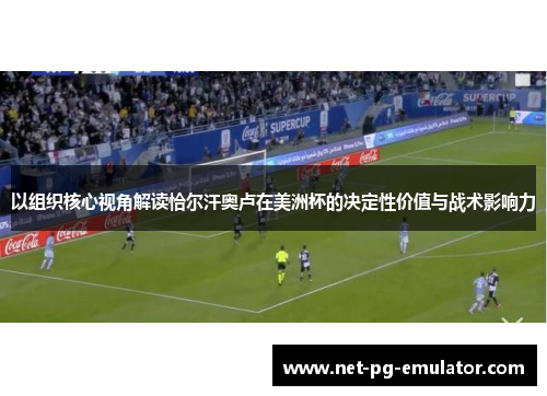 以组织核心视角解读恰尔汗奥卢在美洲杯的决定性价值与战术影响力