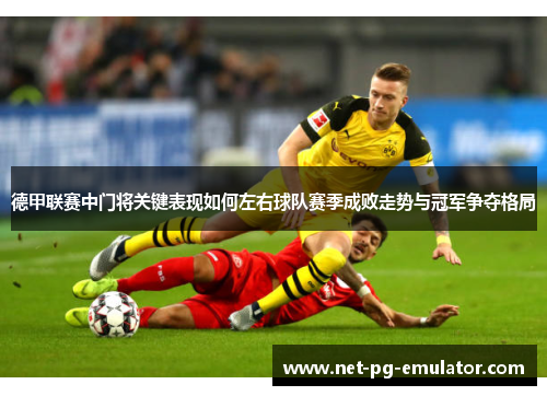 德甲联赛中门将关键表现如何左右球队赛季成败走势与冠军争夺格局