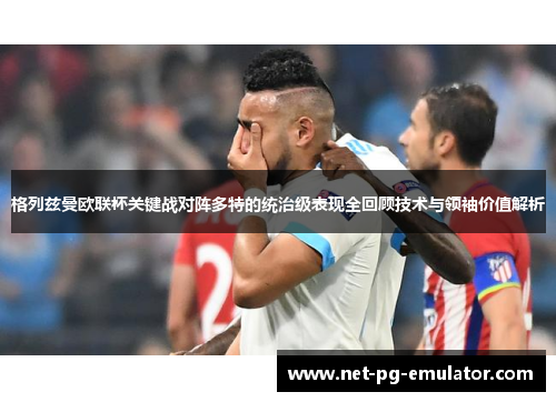 格列兹曼欧联杯关键战对阵多特的统治级表现全回顾技术与领袖价值解析
