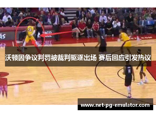 沃顿因争议判罚被裁判驱逐出场 赛后回应引发热议