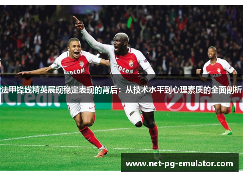 法甲锋线精英展现稳定表现的背后：从技术水平到心理素质的全面剖析