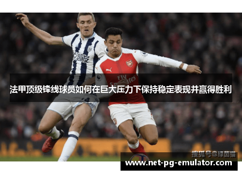 法甲顶级锋线球员如何在巨大压力下保持稳定表现并赢得胜利