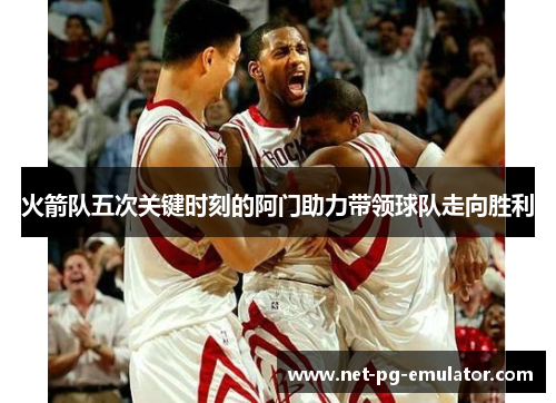 火箭队五次关键时刻的阿门助力带领球队走向胜利