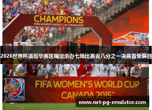 2026世界杯温哥华赛区确定承办七场比赛含八分之一决赛备受瞩目