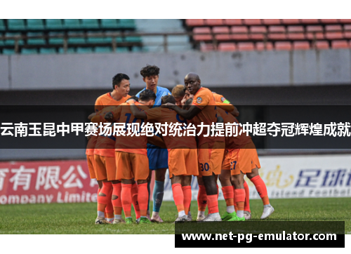 云南玉昆中甲赛场展现绝对统治力提前冲超夺冠辉煌成就