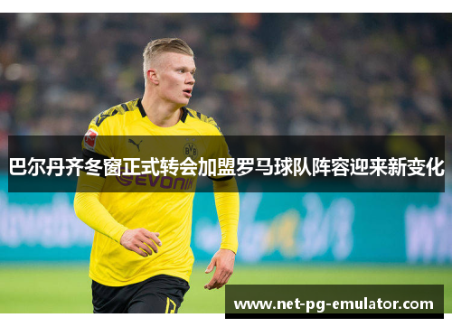 巴尔丹齐冬窗正式转会加盟罗马球队阵容迎来新变化