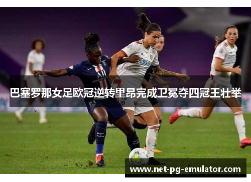 巴塞罗那女足欧冠逆转里昂完成卫冕夺四冠王壮举 巴塞罗那女足欧冠逆转里昂完成卫冕夺四冠王壮举