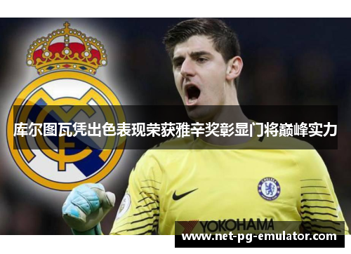 库尔图瓦凭出色表现荣获雅辛奖彰显门将巅峰实力