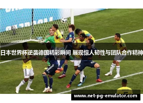 日本世界杯逆袭德国精彩瞬间 展现惊人韧性与团队合作精神