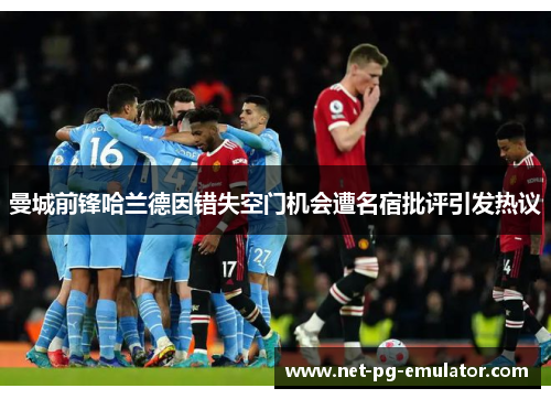 曼城前锋哈兰德因错失空门机会遭名宿批评引发热议