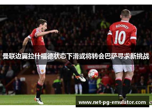 曼联边翼拉什福德状态下滑或将转会巴萨寻求新挑战