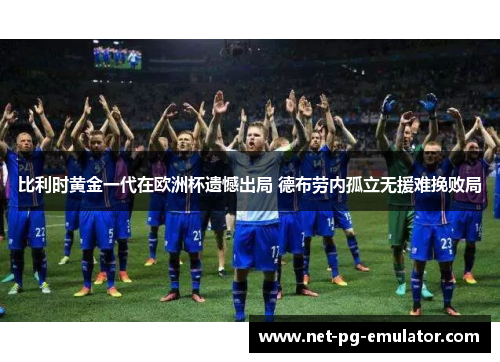 比利时黄金一代在欧洲杯遗憾出局 德布劳内孤立无援难挽败局