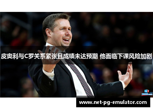 皮奥利与C罗关系紧张且成绩未达预期 他面临下课风险加剧
