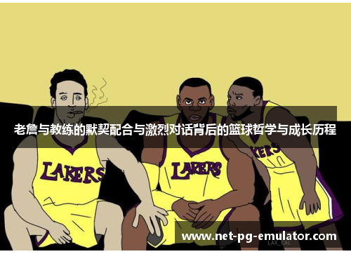 老詹与教练的默契配合与激烈对话背后的篮球哲学与成长历程