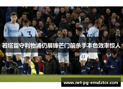 若塔留守利物浦仍展锋芒门前杀手本色效率惊人