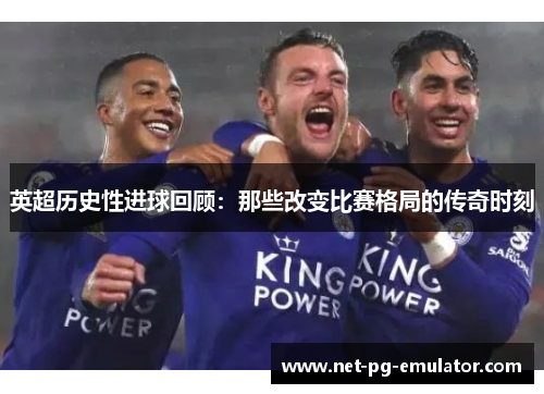 英超历史性进球回顾：那些改变比赛格局的传奇时刻