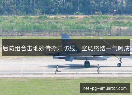 后防组合击地妙传撕开防线,空切终结一气呵成 后防组合击地妙传撕开防线,空切终结一气呵成